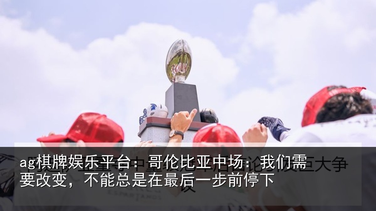 ag棋牌娱乐平台:哥伦比亚中场:我们需要改变,不能总是在最后一步前停下