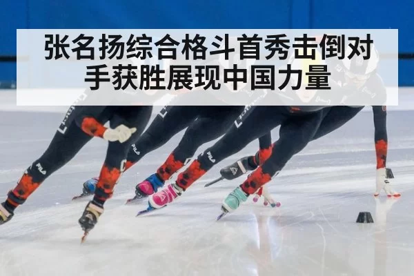张名扬综合格斗首秀击倒对手获胜展现中国力量