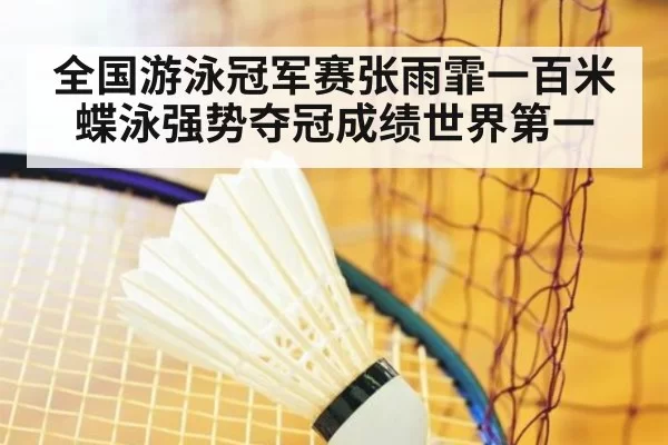 全国游泳冠军赛张雨霏一百米蝶泳强势夺冠成绩世界第一