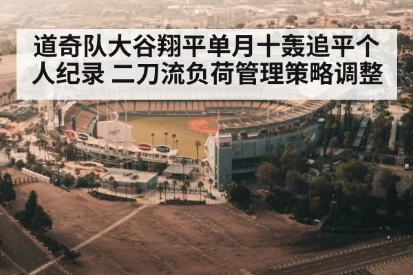 道奇队大谷翔平单月十轰追平个人纪录 二刀流负荷管理策略调整
