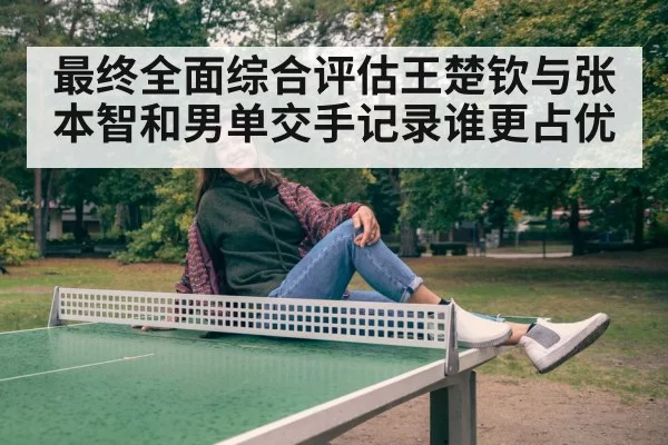 最终全面综合评估王楚钦与张本智和男单交手记录谁更占优