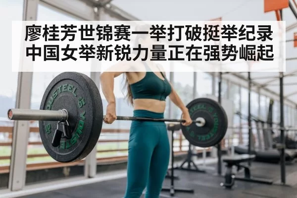 廖桂芳世锦赛一举打破挺举纪录 中国女举新锐力量正在强势崛起
