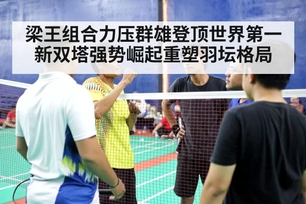 梁王组合力压群雄登顶世界第一 新双塔强势崛起重塑羽坛格局