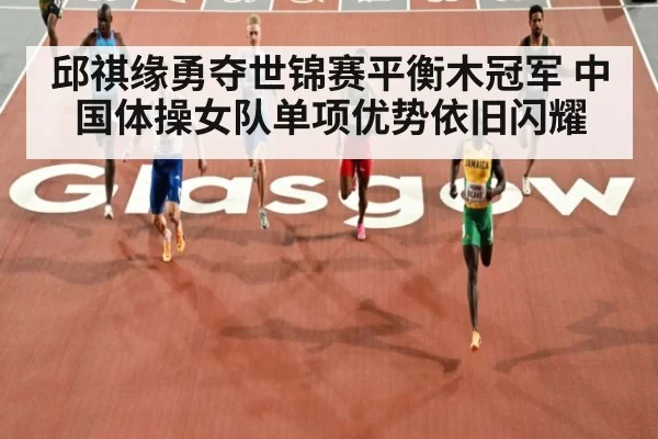 邱祺缘勇夺世锦赛平衡木冠军 中国体操女队单项优势依旧闪耀