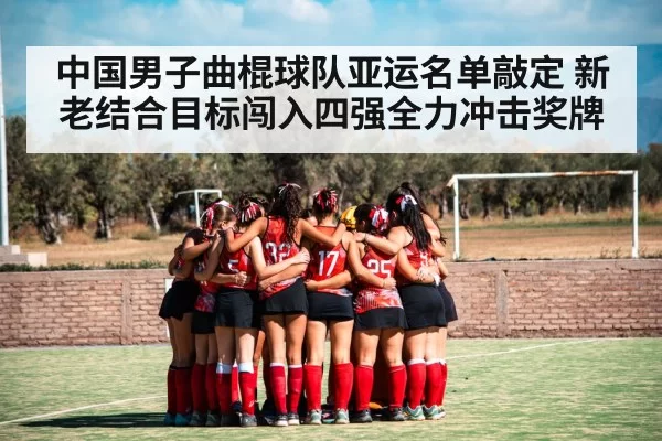 中国男子曲棍球队亚运名单敲定 新老结合目标闯入四强全力冲击奖牌